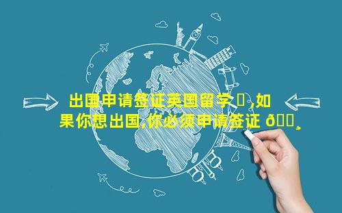 出国申请签证英国留学 ☘ ,如果你想出国,你必须申请签证 🕸 英语